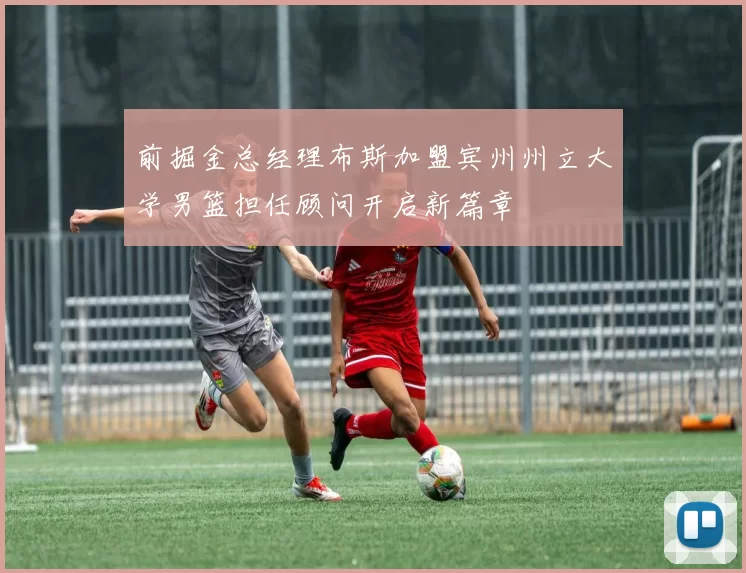 前掘金总经理布斯加盟宾州州立大学男篮担任顾问开启新篇章