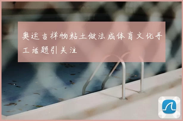 奥运吉祥物粘土做法成体育文化手工话题引关注