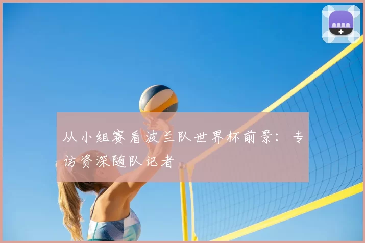 从小组赛看波兰队世界杯前景:专访资深随队记者