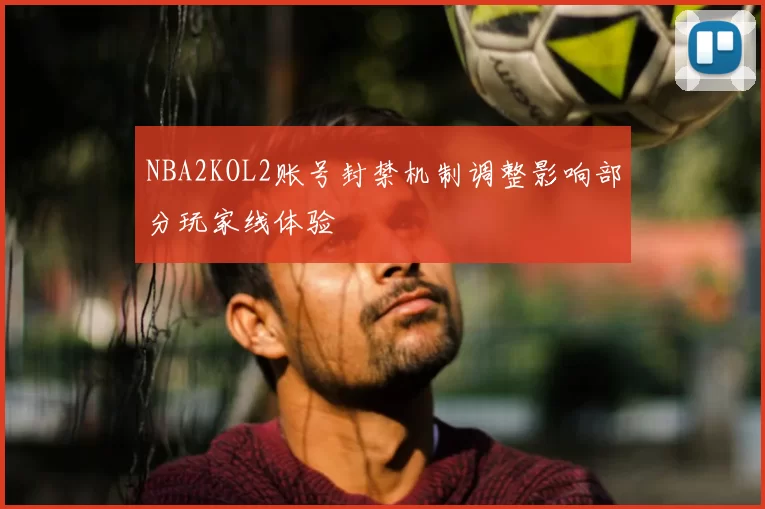 NBA2KOL2账号封禁机制调整影响部分玩家线体验