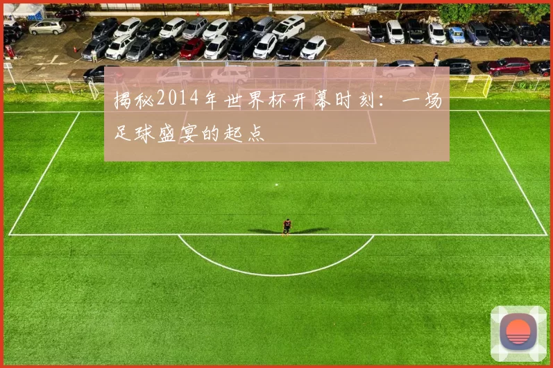 揭秘2014年世界杯开幕时刻:一场足球盛宴的起点