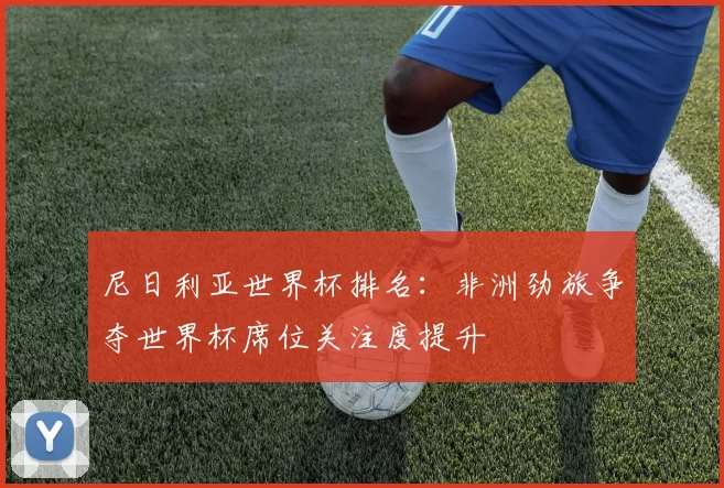 尼日利亚世界杯排名：非洲劲旅争夺世界杯席位关注度提升