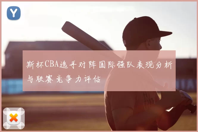 斯杯CBA选手对阵国际强队表现分析与联赛竞争力评估