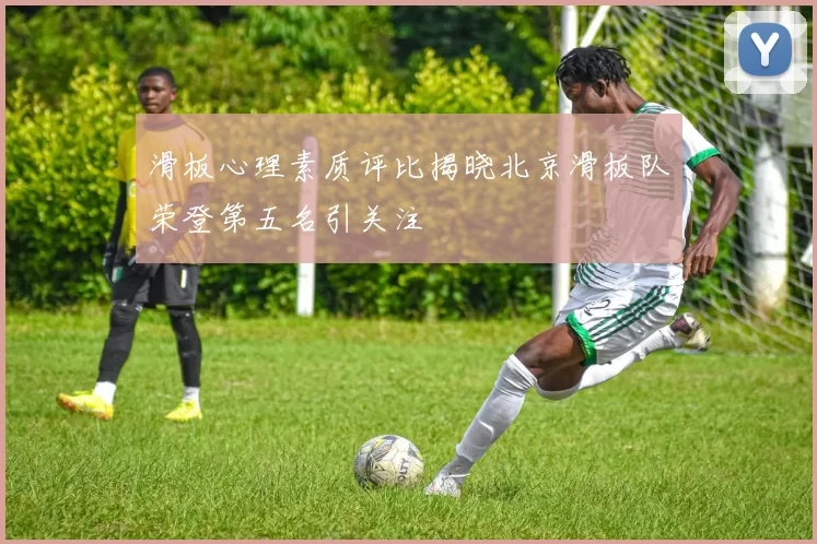 滑板心理素质评比揭晓北京滑板队荣登第五名引关注