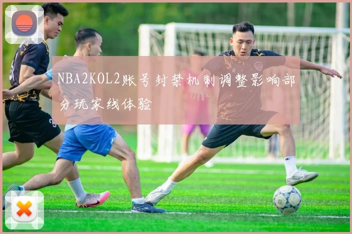NBA2KOL2账号封禁机制调整影响部分玩家线体验