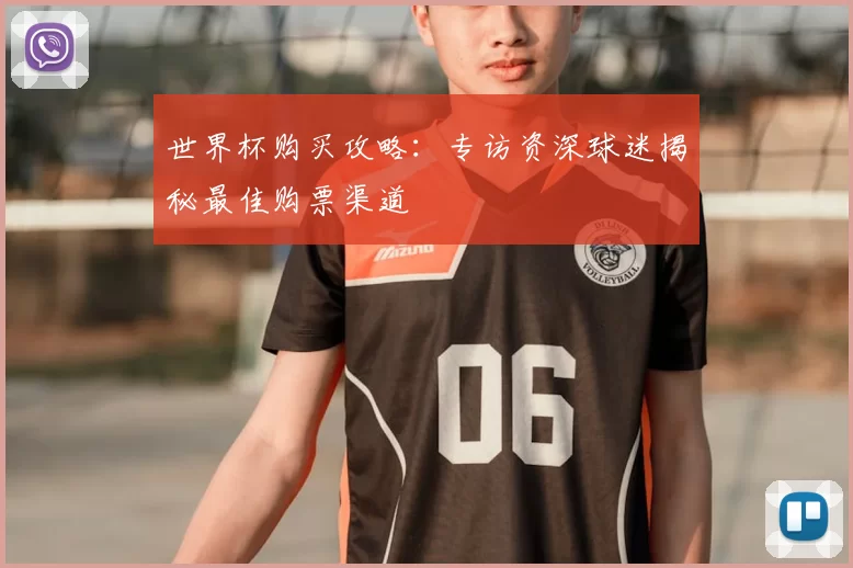 世界杯购买攻略:专访资深球迷揭秘最佳购票渠道