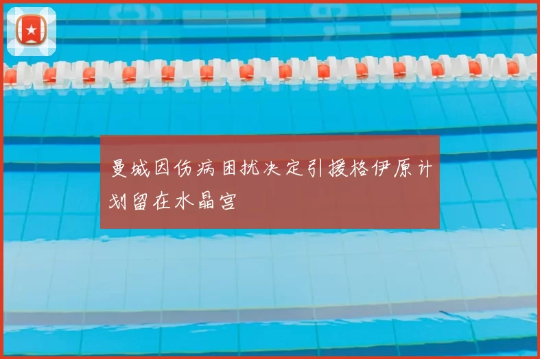 曼城因伤病困扰决定引援格伊原计划留在水晶宫