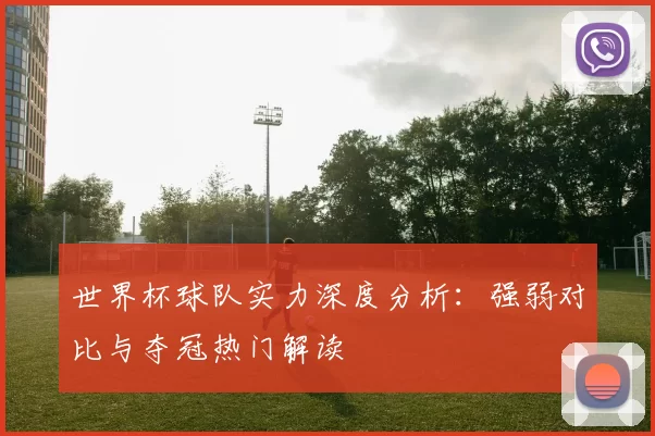 世界杯球队实力深度分析:强弱对比与夺冠热门解读