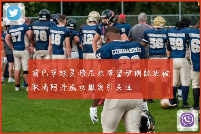 前巴萨球员穆尼尔滞留伊朗航班被取消阿丹成功撤离引关注
