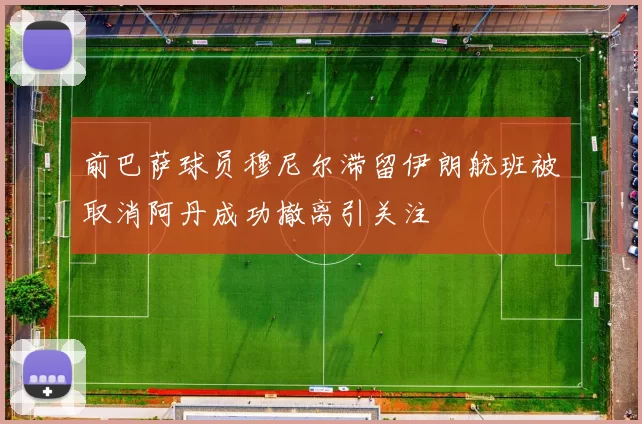 前巴萨球员穆尼尔滞留伊朗航班被取消阿丹成功撤离引关注