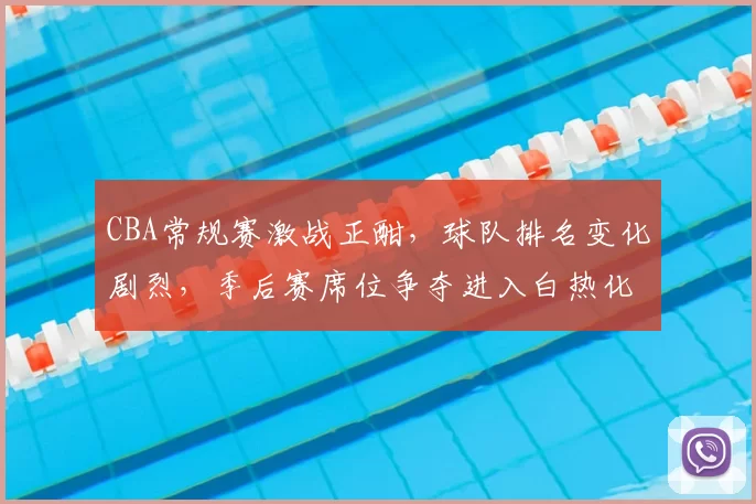 CBA常规赛激战正酣,球队排名变化剧烈,季后赛席位争夺进入白热化