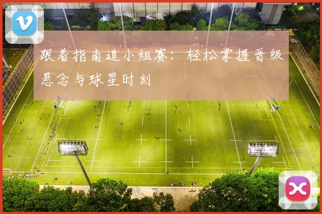 跟着指南追小组赛:轻松掌握晋级悬念与球星时刻