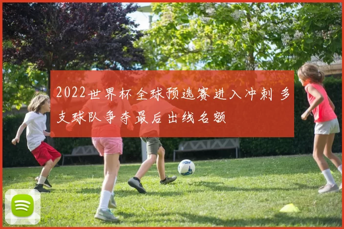 2022世界杯全球预选赛进入冲刺 多支球队争夺最后出线名额