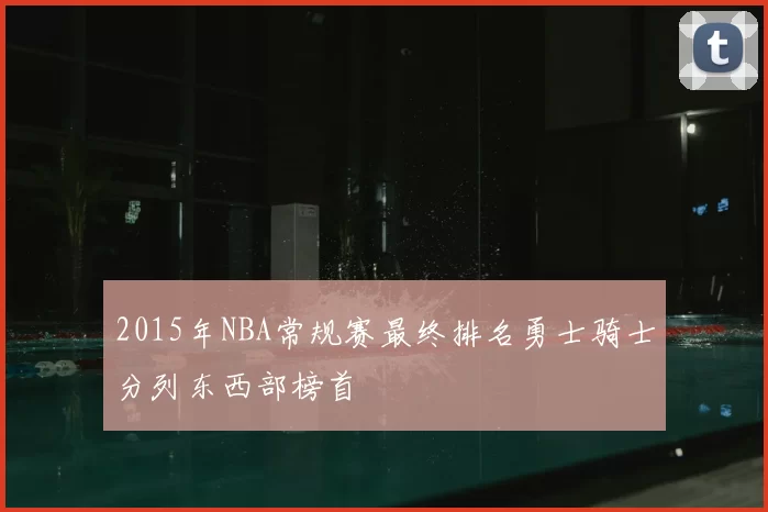 2015年NBA常规赛最终排名勇士骑士分列东西部榜首