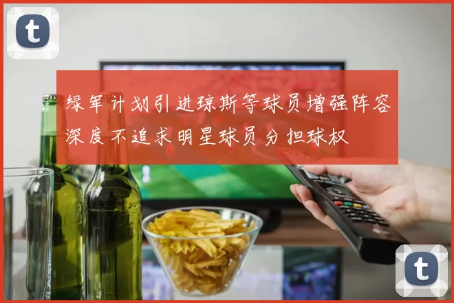 绿军计划引进琼斯等球员增强阵容深度不追求明星球员分担球权