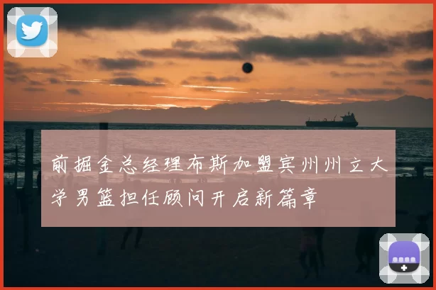 前掘金总经理布斯加盟宾州州立大学男篮担任顾问开启新篇章