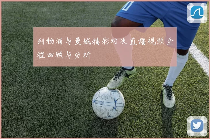 利物浦与曼城精彩对决直播视频全程回顾与分析