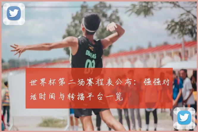 世界杯第二场赛程表公布:强强对话时间与转播平台一览