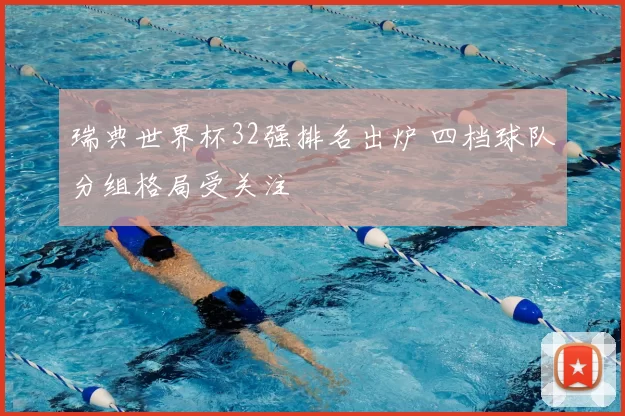 瑞典世界杯32强排名出炉 四档球队分组格局受关注