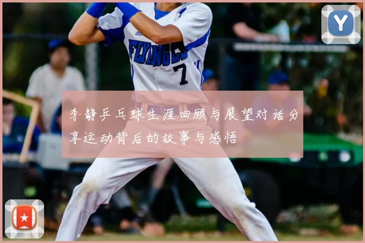 李静乒乓球生涯回顾与展望对话分享运动背后的故事与感悟