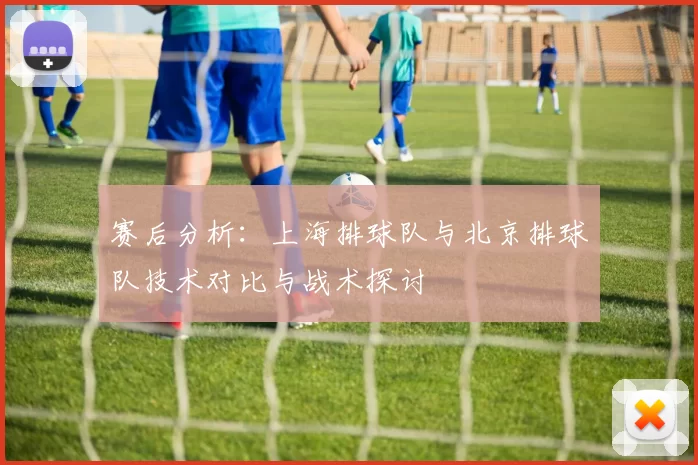 赛后分析:上海排球队与北京排球队技术对比与战术探讨