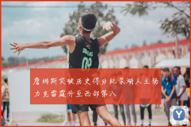 詹姆斯突破历史得分纪录湖人主场力克雷霆升至西部第八