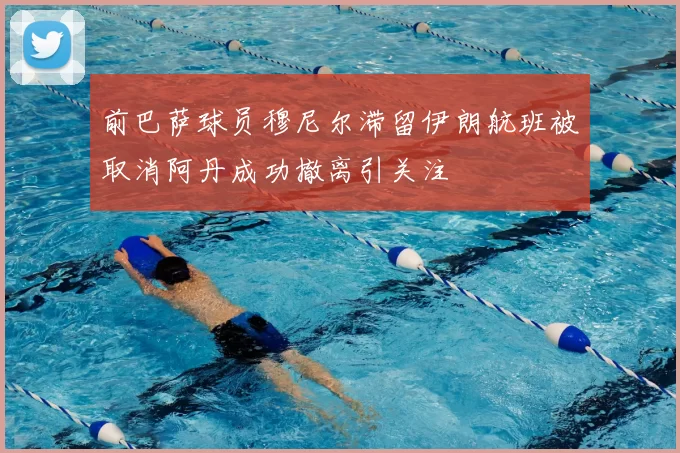 前巴萨球员穆尼尔滞留伊朗航班被取消阿丹成功撤离引关注