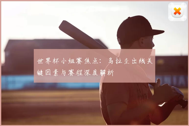 世界杯小组赛焦点：乌拉圭出线关键因素与赛程深度解析