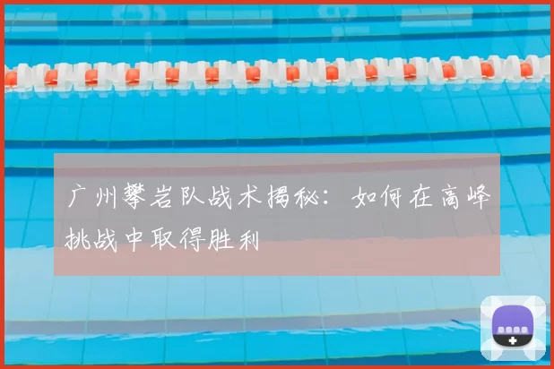 广州攀岩队战术揭秘:如何在高峰挑战中取得胜利