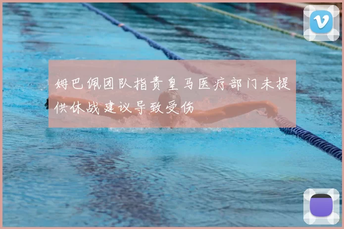 姆巴佩团队指责皇马医疗部门未提供休战建议导致受伤