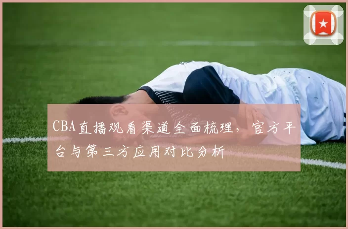 CBA直播观看渠道全面梳理,官方平台与第三方应用对比分析