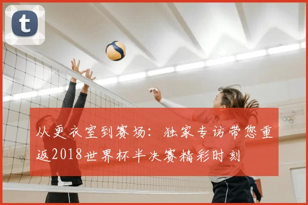 从更衣室到赛场:独家专访带您重返2018世界杯半决赛精彩时刻