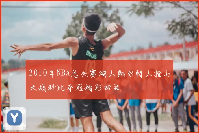 2010年NBA总决赛湖人凯尔特人抢七大战科比夺冠精彩回放