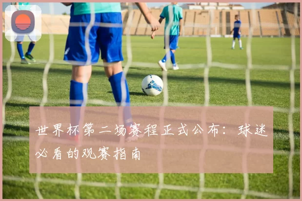 世界杯第二场赛程正式公布：球迷必看的观赛指南