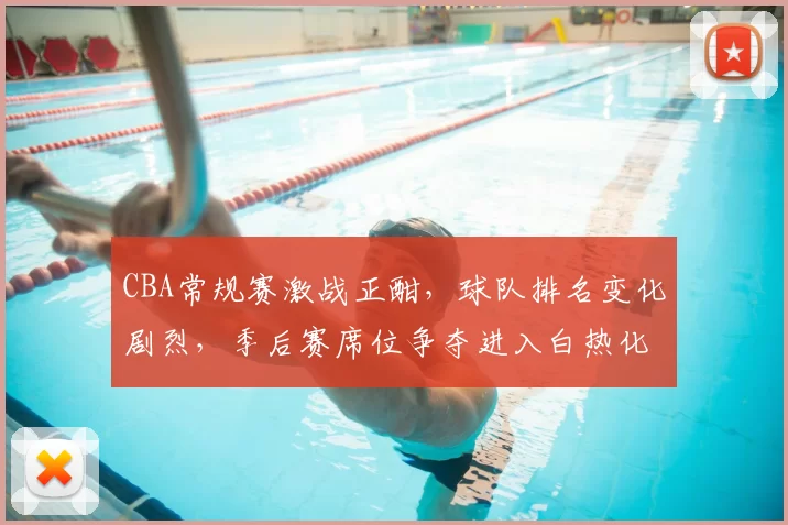 CBA常规赛激战正酣,球队排名变化剧烈,季后赛席位争夺进入白热化