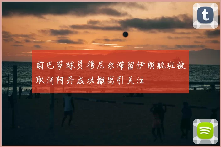 前巴萨球员穆尼尔滞留伊朗航班被取消阿丹成功撤离引关注