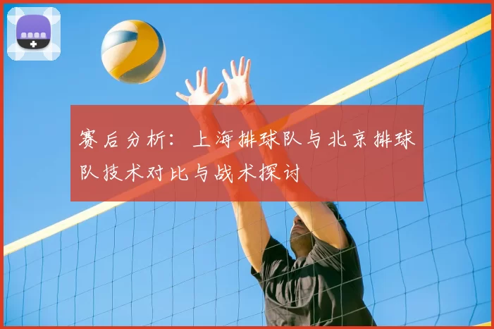 赛后分析：上海排球队与北京排球队技术对比与战术探讨
