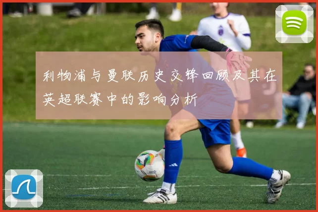 利物浦与曼联历史交锋回顾及其在英超联赛中的影响分析