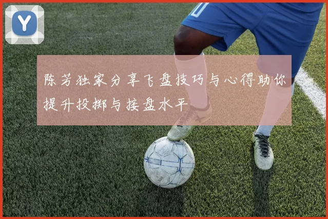 陈芳独家分享飞盘技巧与心得助你提升投掷与接盘水平