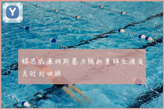 锡恩威廉姆斯暴力隔扣集锦生涯高光时刻回顾