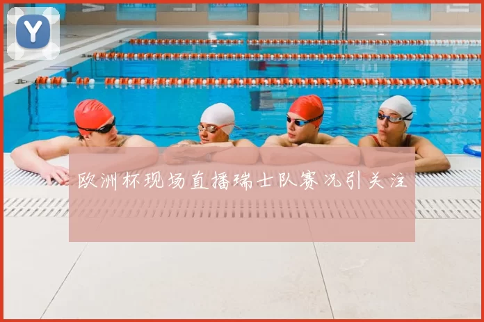 欧洲杯现场直播瑞士队赛况引关注