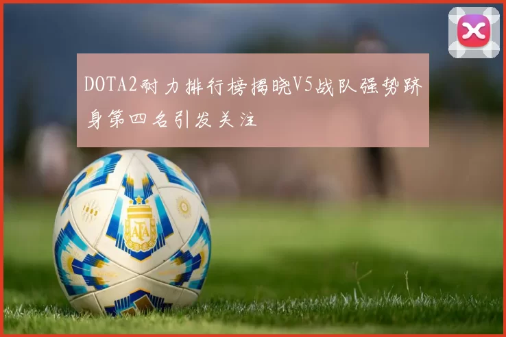 DOTA2耐力排行榜揭晓V5战队强势跻身第四名引发关注