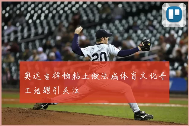 奥运吉祥物粘土做法成体育文化手工话题引关注