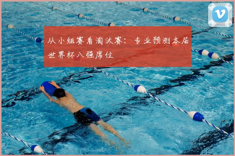 从小组赛看淘汰赛:专业预测本届世界杯八强席位