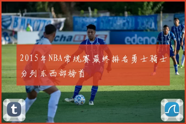 2015年NBA常规赛最终排名勇士骑士分列东西部榜首
