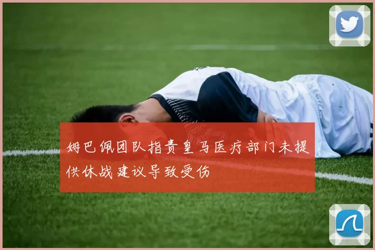 姆巴佩团队指责皇马医疗部门未提供休战建议导致受伤