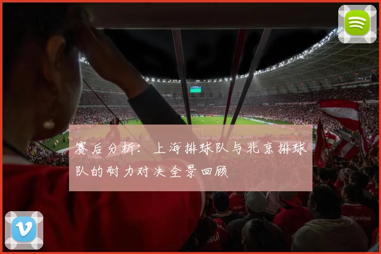 赛后分析:上海排球队与北京排球队的耐力对决全景回顾