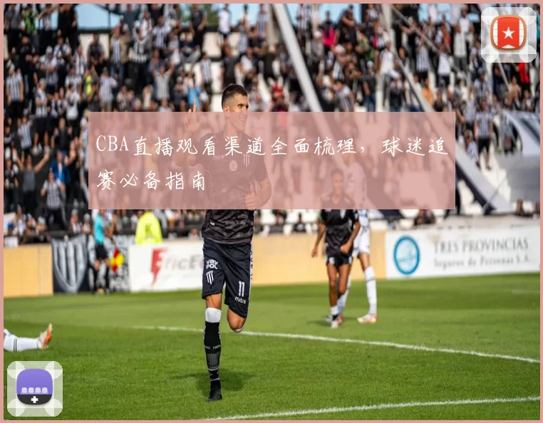 CBA直播观看渠道全面梳理,球迷追赛必备指南