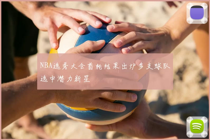 NBA选秀大会首轮结果出炉多支球队选中潜力新星