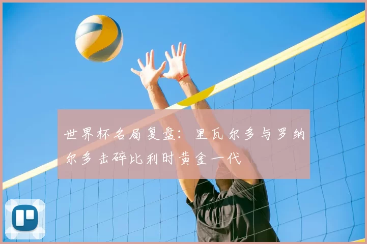 世界杯名局复盘：里瓦尔多与罗纳尔多击碎比利时黄金一代